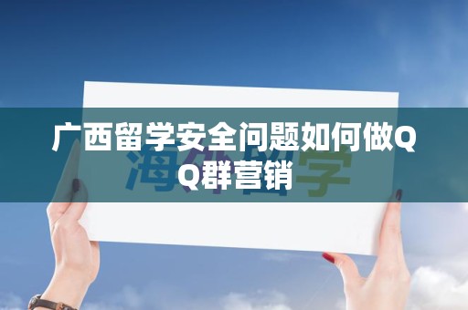 广西留学安全问题如何做QQ群营销