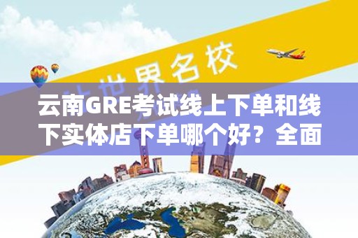 云南GRE考试线上下单和线下实体店下单哪个好？全面解析