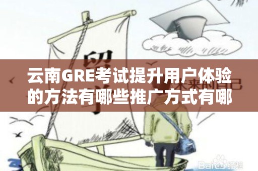云南GRE考试提升用户体验的方法有哪些推广方式有哪些