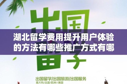 湖北留学费用提升用户体验的方法有哪些推广方式有哪些