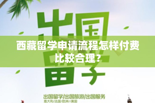 西藏留学申请流程怎样付费比较合理？