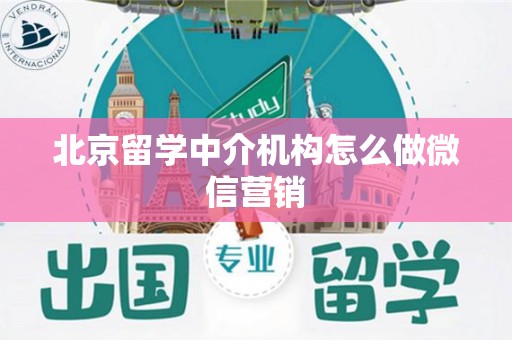 北京留学中介机构怎么做微信营销