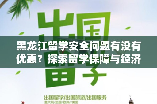 黑龙江留学安全问题有没有优惠？探索留学保障与经济支持