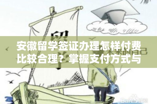 安徽留学签证办理怎样付费比较合理？掌握支付方式与费用结构