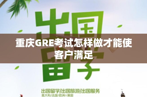 重庆GRE考试怎样做才能使客户满足