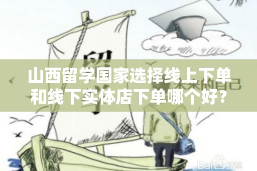 山西留学国家选择线上下单和线下实体店下单哪个好？