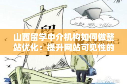 山西留学中介机构如何做整站优化：提升网站可见性的全方位策略