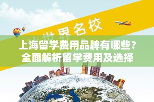 上海留学费用品牌有哪些？全面解析留学费用及选择