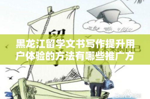 黑龙江留学文书写作提升用户体验的方法有哪些推广方式有哪些