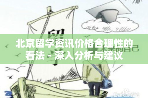 北京留学资讯价格合理性的看法 - 深入分析与建议