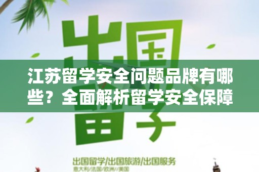 江苏留学安全问题品牌有哪些？全面解析留学安全保障