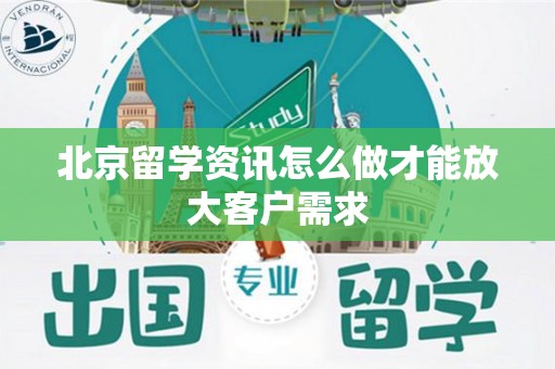北京留学资讯怎么做才能放大客户需求