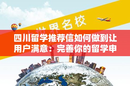四川留学推荐信如何做到让用户满意：完善你的留学申请材料