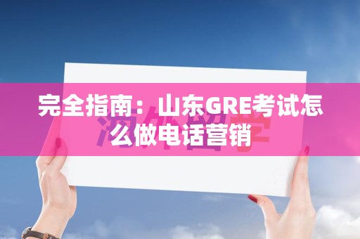 完全指南：山东GRE考试怎么做电话营销