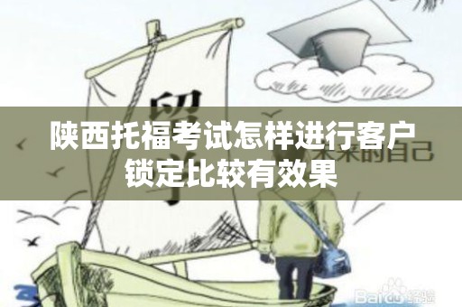 陕西托福考试怎样进行客户锁定比较有效果