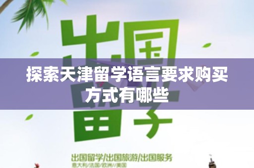 探索天津留学语言要求购买方式有哪些