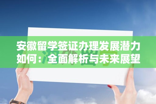 安徽留学签证办理发展潜力如何：全面解析与未来展望