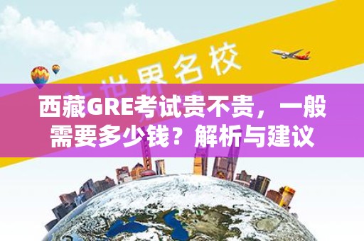 西藏GRE考试贵不贵，一般需要多少钱？解析与建议