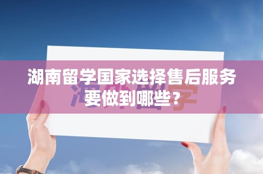 湖南留学国家选择售后服务要做到哪些？