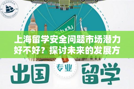 上海留学安全问题市场潜力好不好？探讨未来的发展方向