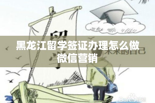 黑龙江留学签证办理怎么做微信营销