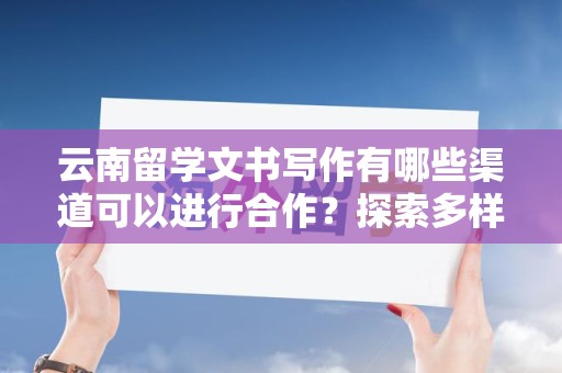云南留学文书写作有哪些渠道可以进行合作？探索多样化的写作资源与平台