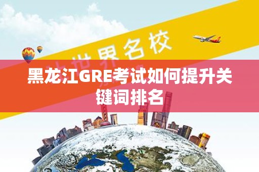 黑龙江GRE考试如何提升关键词排名