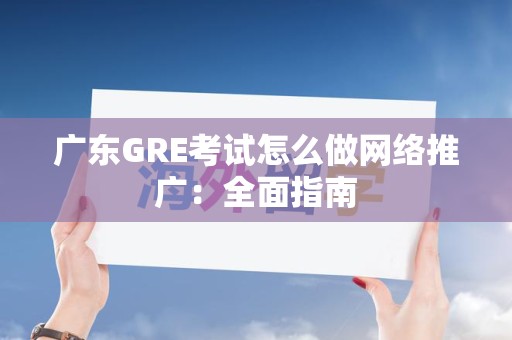 广东GRE考试怎么做网络推广：全面指南