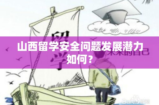 山西留学安全问题发展潜力如何？