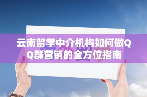 云南留学中介机构如何做QQ群营销的全方位指南