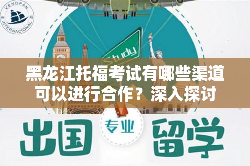 黑龙江托福考试有哪些渠道可以进行合作？深入探讨