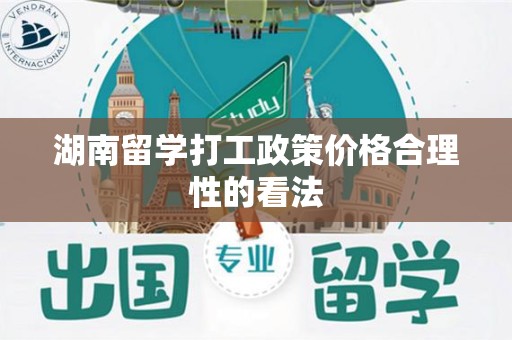 湖南留学打工政策价格合理性的看法