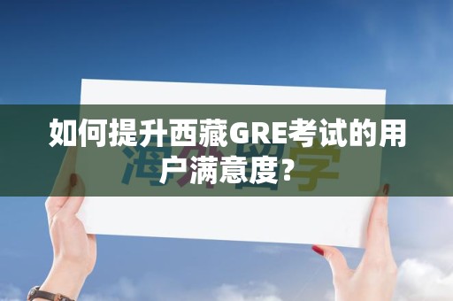 如何提升西藏GRE考试的用户满意度？
