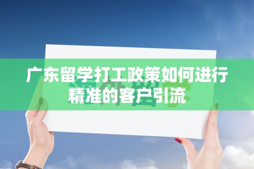 广东留学打工政策如何进行精准的客户引流