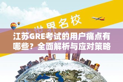 江苏GRE考试的用户痛点有哪些？全面解析与应对策略