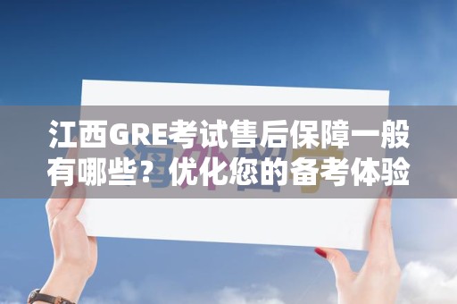 江西GRE考试售后保障一般有哪些？优化您的备考体验