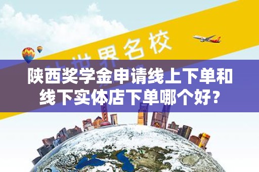 陕西奖学金申请线上下单和线下实体店下单哪个好？