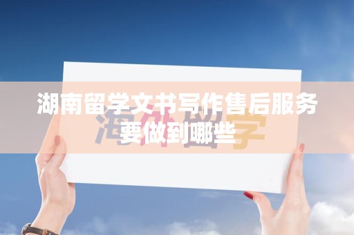 湖南留学文书写作售后服务要做到哪些