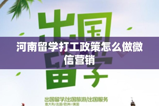 河南留学打工政策怎么做微信营销