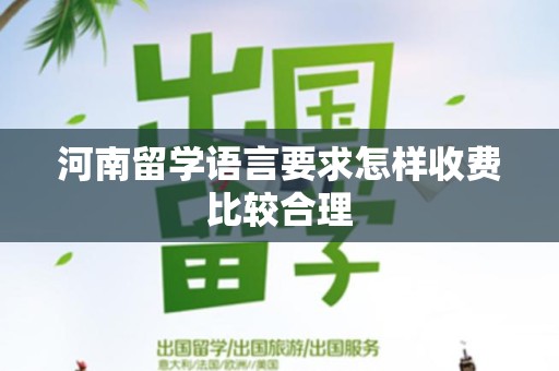 河南留学语言要求怎样收费比较合理