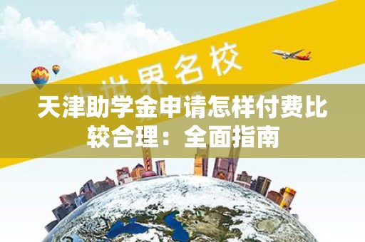 天津助学金申请怎样付费比较合理：全面指南