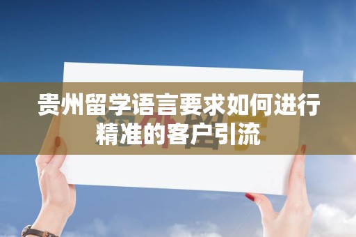贵州留学语言要求如何进行精准的客户引流