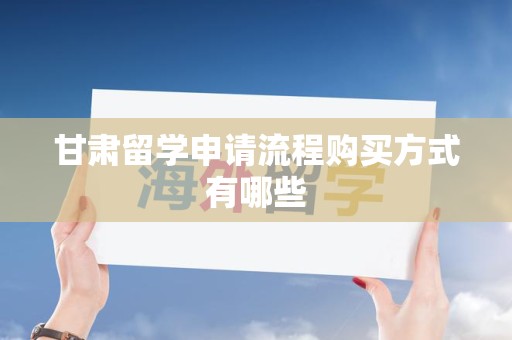 甘肃留学申请流程购买方式有哪些