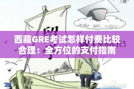 西藏GRE考试怎样付费比较合理：全方位的支付指南