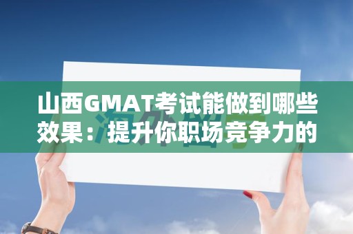 山西GMAT考试能做到哪些效果：提升你职场竞争力的关键