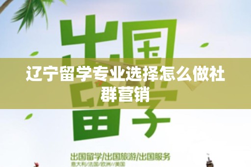 辽宁留学专业选择怎么做社群营销