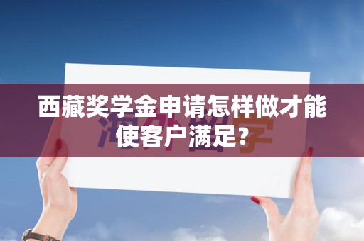 西藏奖学金申请怎样做才能使客户满足？