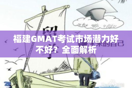 福建GMAT考试市场潜力好不好？全面解析