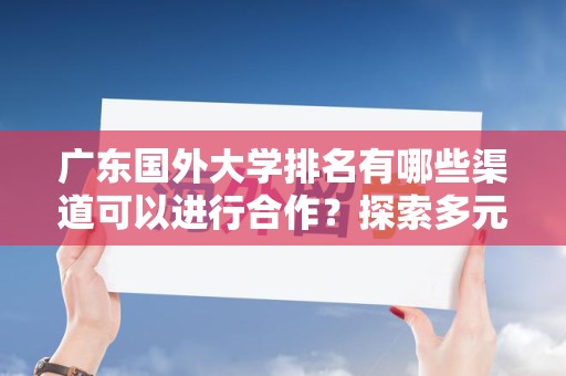 广东国外大学排名有哪些渠道可以进行合作？探索多元化的合作机会