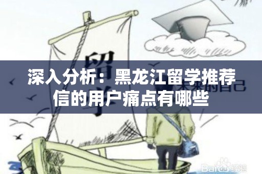 深入分析：黑龙江留学推荐信的用户痛点有哪些